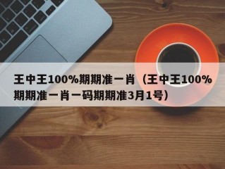 王中王100%期期准一肖（王中王100%期期准一肖一码期期准3月1号）