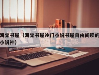 海棠书屋（海棠书屋冷门小说书屋自由阅读的小说神）