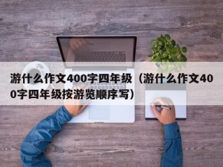 游什么作文400字四年级（游什么作文400字四年级按游览顺序写）