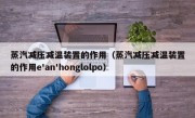 蒸汽减压减温装置的作用（蒸汽减压减温装置的作用e'an'honglolpo）