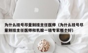 为什么挂号尽量别挂主任医师（为什么挂号尽量别挂主任医师和乳腺一级专家那个好）