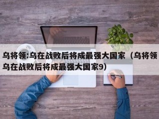 乌将领:乌在战败后将成最强大国家（乌将领乌在战败后将成最强大国家9）