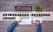 浪琴手表官网维修点查询（浪琴手表官网维修点查询深圳）