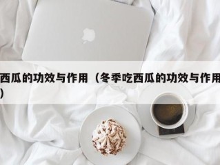 西瓜的功效与作用（冬季吃西瓜的功效与作用）