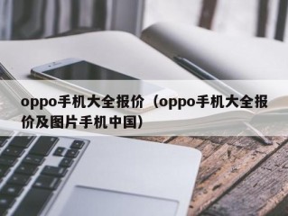 oppo手机大全报价（oppo手机大全报价及图片手机中国）