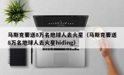 马斯克要送8万名地球人去火星（马斯克要送8万名地球人去火星hiding）