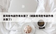 奥司他韦副作用太强了（磷酸奥司他韦副作用太强了）