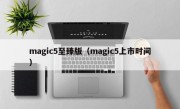 magic5至臻版（magic5上市时间）