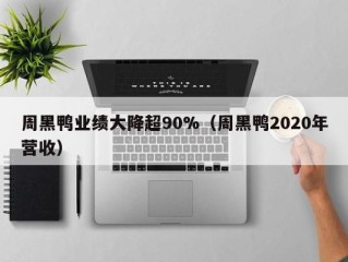 周黑鸭业绩大降超90%（周黑鸭2020年营收）