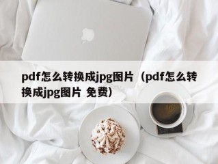 pdf怎么转换成jpg图片（pdf怎么转换成jpg图片 免费）