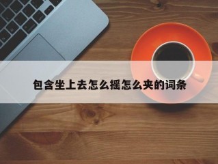 包含坐上去怎么摇怎么夹的词条