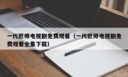 一代匠师电视剧免费观看（一代匠师电视剧免费观看全集下载）