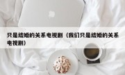 只是结婚的关系电视剧（我们只是结婚的关系电视剧）