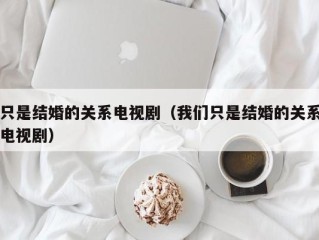 只是结婚的关系电视剧（我们只是结婚的关系电视剧）