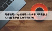 高通骁龙778g相当于什么水平（高通骁龙778g相当于什么水平和870）