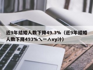 近9年结婚人数下降49.3%（近9年结婚人数下降493%乀一∧vy汁）