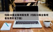 归路30集全集观看免费（归路30集全集观看免费高清下载）