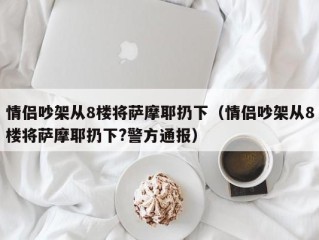 情侣吵架从8楼将萨摩耶扔下（情侣吵架从8楼将萨摩耶扔下?警方通报）