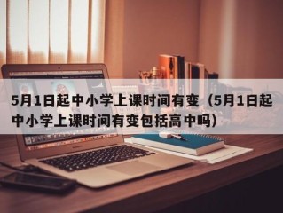 5月1日起中小学上课时间有变（5月1日起中小学上课时间有变包括高中吗）