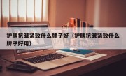 护肤抗皱紧致什么牌子好（护肤抗皱紧致什么牌子好用）